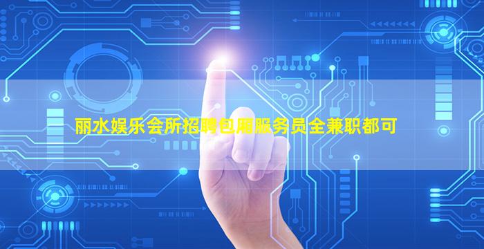 丽水娱乐会所招聘包厢服务员全兼职都可