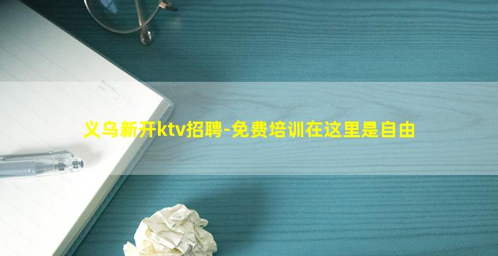 义乌新开ktv招聘-免费培训在这里是自由