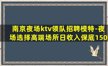 南京夜场ktv领队招聘模特-夜场选择高端场所日收入保底150